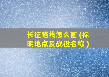 长征路线怎么画 (标明地点及战役名称 )